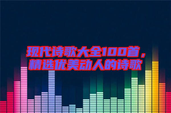 現(xiàn)代詩歌大全100首，精選優(yōu)美動人的詩歌