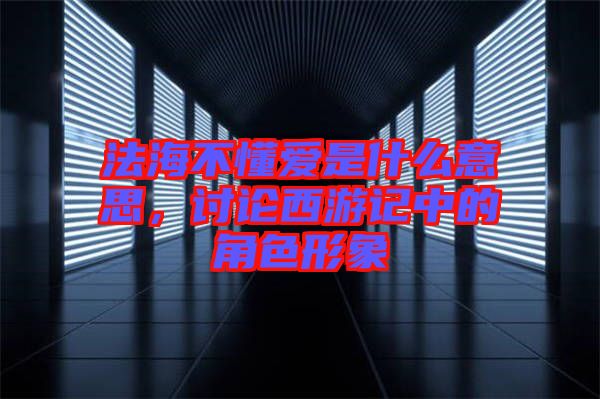 法海不懂愛(ài)是什么意思，討論西游記中的角色形象