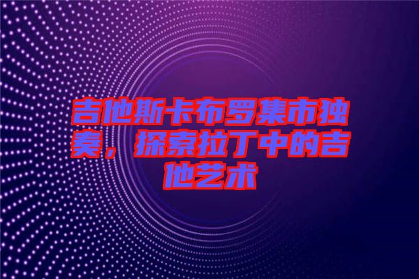 吉他斯卡布羅集市獨奏，探索拉丁中的吉他藝術(shù)