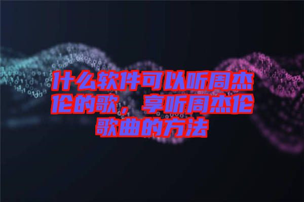 什么軟件可以聽(tīng)周杰倫的歌，享聽(tīng)周杰倫歌曲的方法