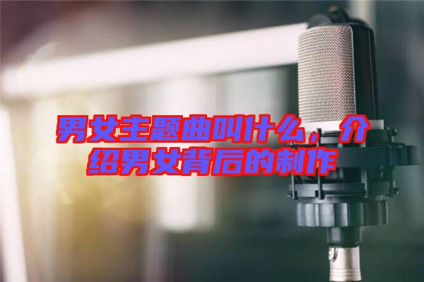 男女主題曲叫什么，介紹男女背后的制作