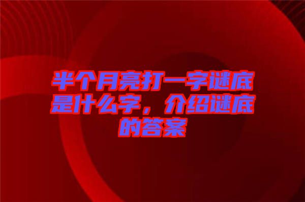 半個(gè)月亮打一字謎底是什么字，介紹謎底的答案