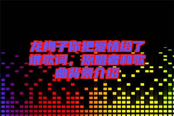 龍梅子你把愛情給了誰歌詞，原唱者和歌曲背景介紹