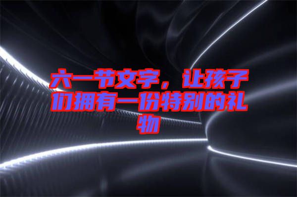 六一節(jié)文字，讓孩子們擁有一份特別的禮物