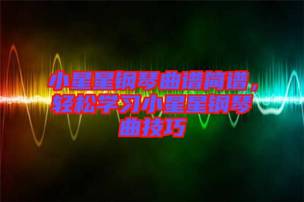 小星星鋼琴曲譜簡譜，輕松學(xué)習(xí)小星星鋼琴曲技巧