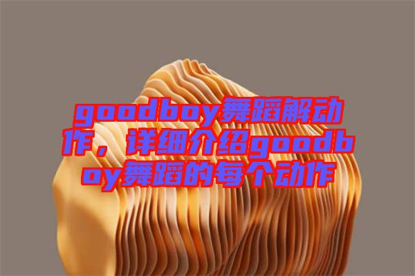 goodboy舞蹈解動作，詳細(xì)介紹goodboy舞蹈的每個動作