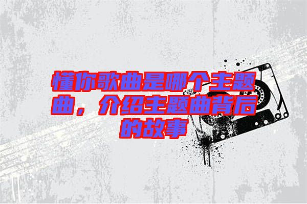 懂你歌曲是哪個(gè)主題曲，介紹主題曲背后的故事