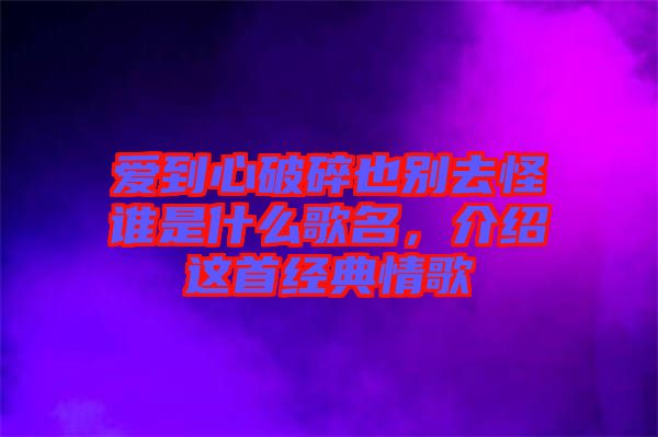 愛到心破碎也別去怪誰是什么歌名，介紹這首經(jīng)典情歌