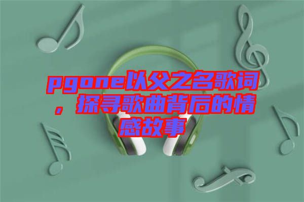 pgone以父之名歌詞，探尋歌曲背后的情感故事