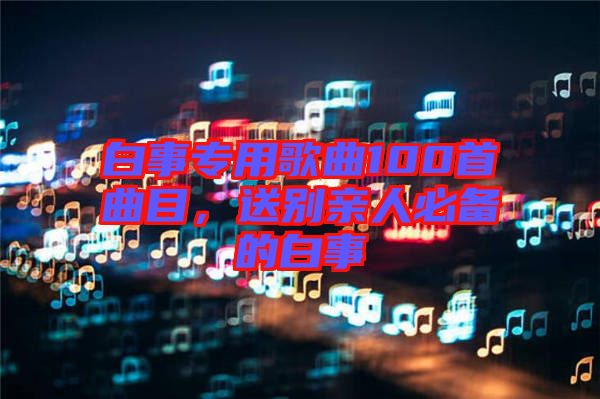 白事專(zhuān)用歌曲100首曲目，送別親人必備的白事