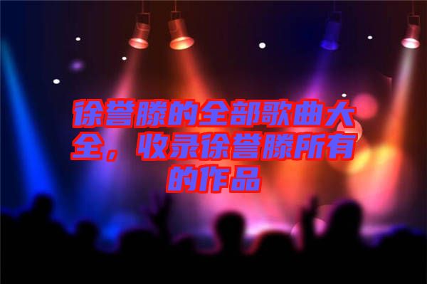 徐譽(yù)滕的全部歌曲大全，收錄徐譽(yù)滕所有的作品