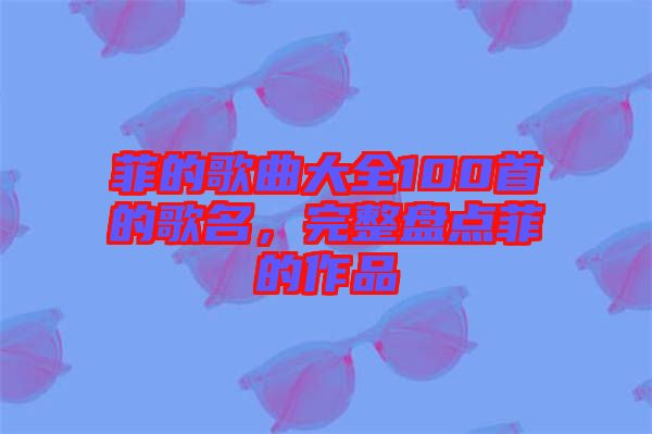 菲的歌曲大全100首的歌名，完整盤點菲的作品