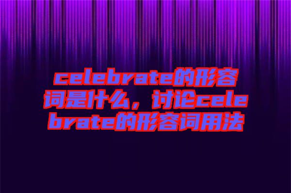 celebrate的形容詞是什么，討論celebrate的形容詞用法