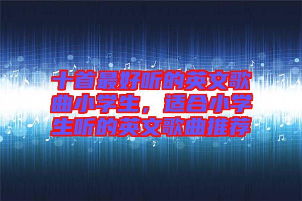 十首最好聽的英文歌曲小學(xué)生，適合小學(xué)生聽的英文歌曲推薦