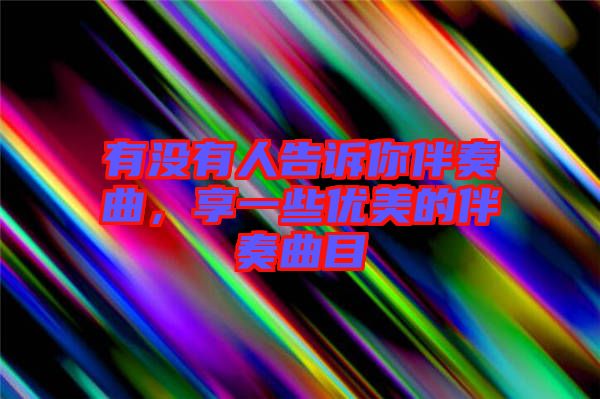 有沒有人告訴你伴奏曲，享一些優(yōu)美的伴奏曲目