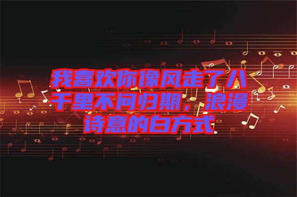 我喜歡你像風走了八千里不問歸期，浪漫詩意的白方式