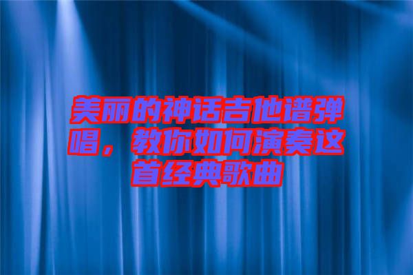 美麗的神話吉他譜彈唱，教你如何演奏這首經(jīng)典歌曲