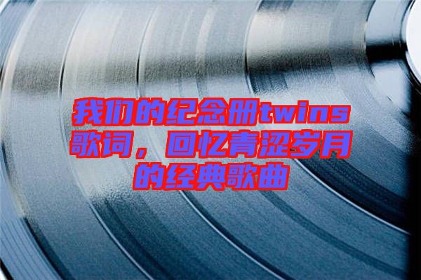 我們的紀念冊twins歌詞，回憶青澀歲月的經典歌曲