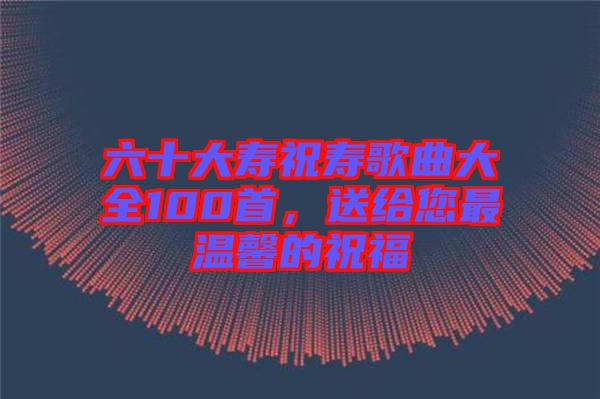 六十大壽祝壽歌曲大全100首，送給您最溫馨的祝福