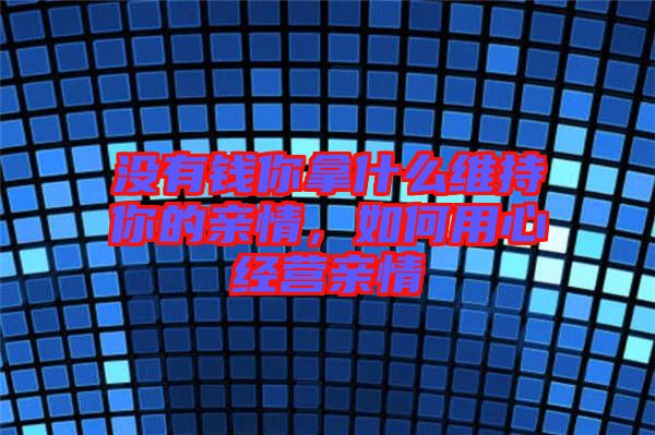 沒(méi)有錢(qián)你拿什么維持你的親情，如何用心經(jīng)營(yíng)親情