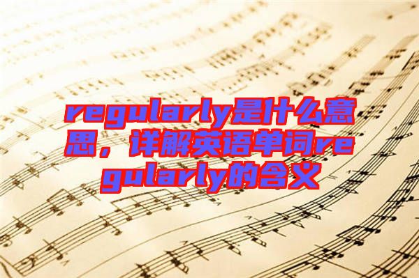 regularly是什么意思，詳解英語(yǔ)單詞regularly的含義