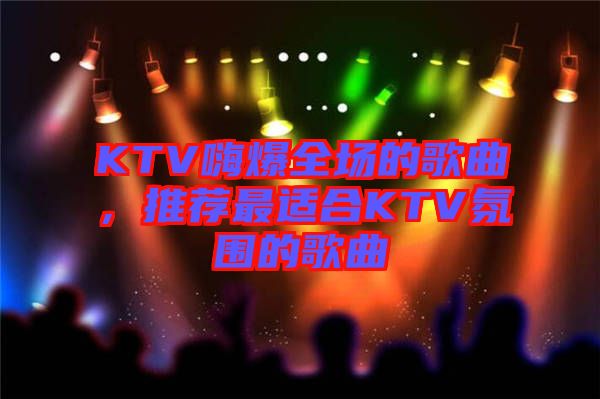 KTV嗨爆全場的歌曲，推薦最適合KTV氛圍的歌曲