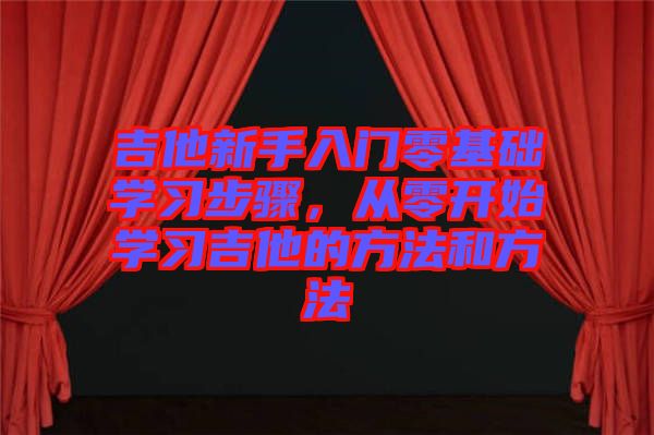 吉他新手入門零基礎學習步驟，從零開始學習吉他的方法和方法