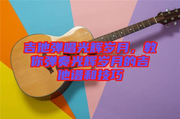 吉他彈唱光輝歲月，教你彈奏光輝歲月的吉他譜和技巧