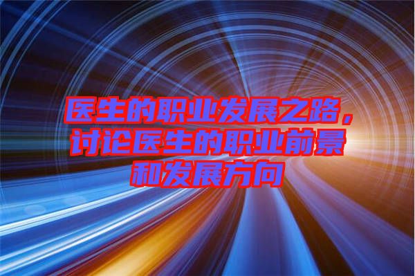 醫(yī)生的職業(yè)發(fā)展之路，討論醫(yī)生的職業(yè)前景和發(fā)展方向