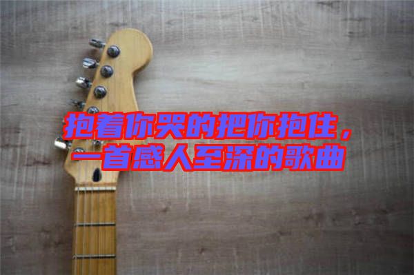 抱著你哭的把你抱住，一首感人至深的歌曲