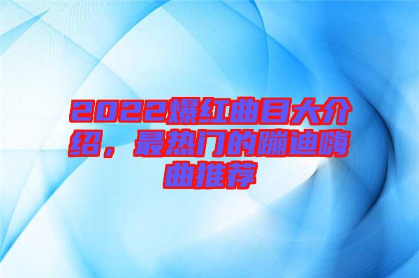 2022爆紅曲目大介紹，最熱門的蹦迪嗨曲推薦