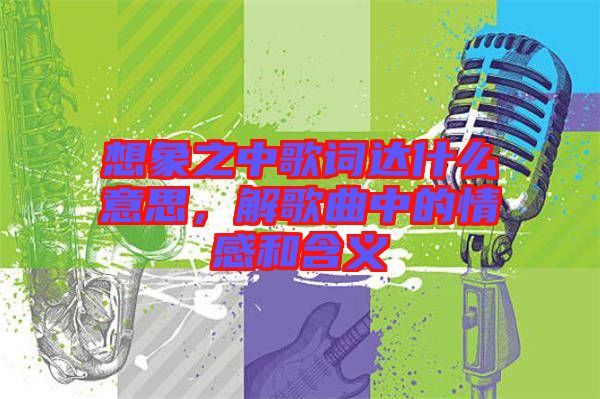 想象之中歌詞達(dá)什么意思，解歌曲中的情感和含義