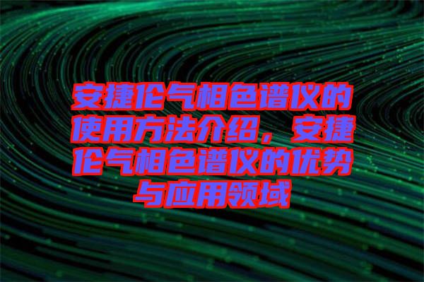 安捷倫氣相色譜儀的使用方法介紹，安捷倫氣相色譜儀的優(yōu)勢與應(yīng)用領(lǐng)域