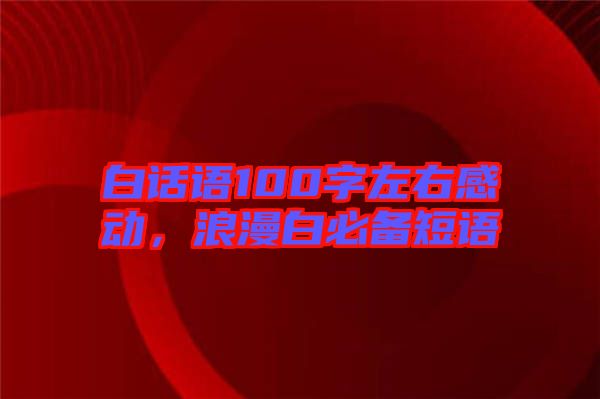 白話語100字左右感動，浪漫白必備短語