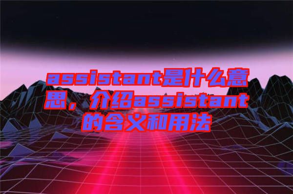 assistant是什么意思，介紹assistant的含義和用法