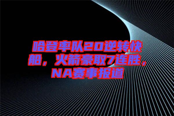 哈登率隊20逆轉(zhuǎn)快船，火箭豪取7連勝，NA賽事報道