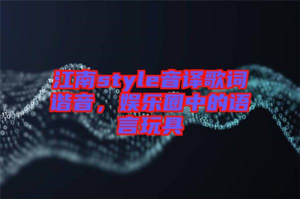 江南style音譯歌詞諧音，娛樂圈中的語言玩具