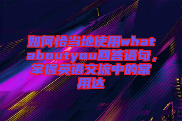 如何恰當(dāng)?shù)厥褂脀hataboutyou回答語句，掌握英語交流中的常用達