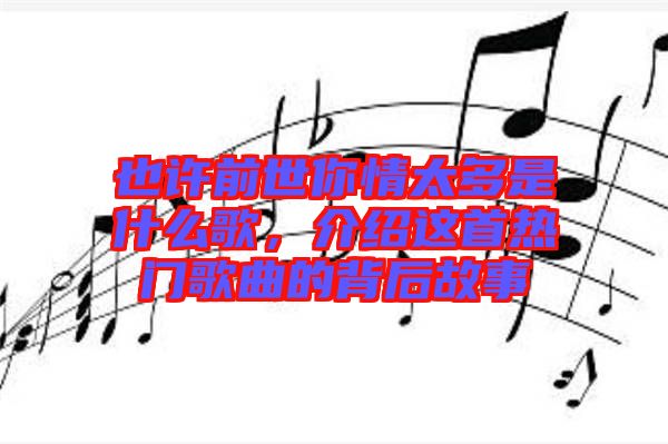 也許前世你情太多是什么歌，介紹這首熱門歌曲的背后故事