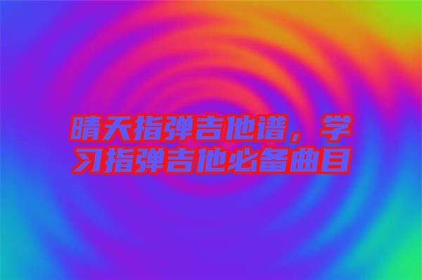 晴天指彈吉他譜，學(xué)習(xí)指彈吉他必備曲目