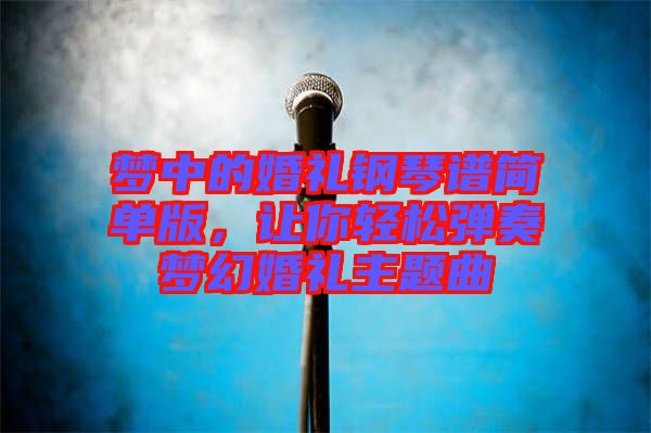 夢中的婚禮鋼琴譜簡單版，讓你輕松彈奏夢幻婚禮主題曲