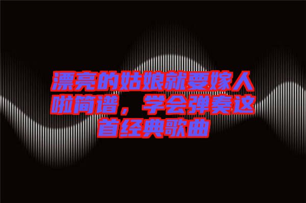 漂亮的姑娘就要嫁人啦簡(jiǎn)譜，學(xué)會(huì)彈奏這首經(jīng)典歌曲