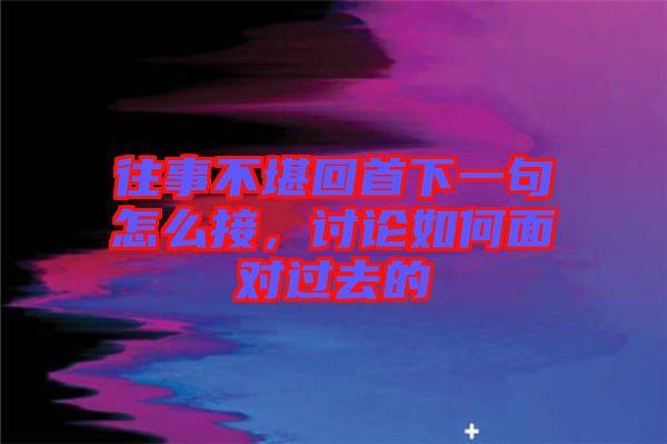 往事不堪回首下一句怎么接，討論如何面對(duì)過(guò)去的