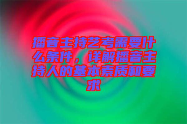 播音主持藝考需要什么條件，詳解播音主持人的基本素質(zhì)和要求