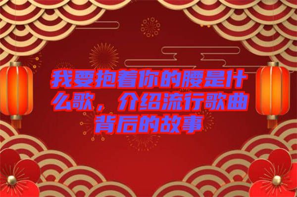 我要抱著你的腰是什么歌，介紹流行歌曲背后的故事