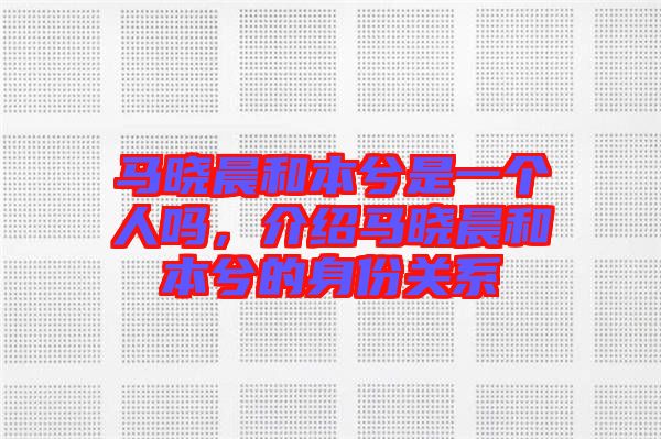 馬曉晨和本兮是一個人嗎，介紹馬曉晨和本兮的身份關(guān)系