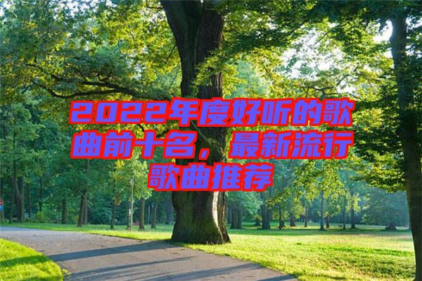 2022年度好聽的歌曲前十名，最新流行歌曲推薦