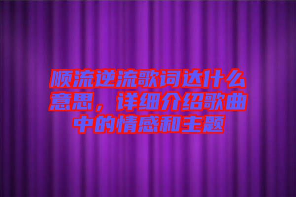 順流逆流歌詞達什么意思，詳細介紹歌曲中的情感和主題