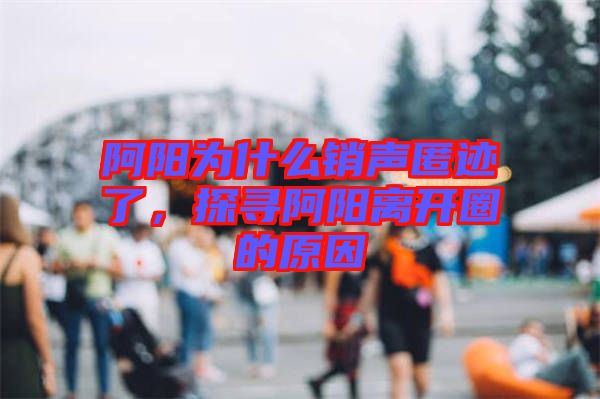 阿陽為什么銷聲匿跡了，探尋阿陽離開圈的原因