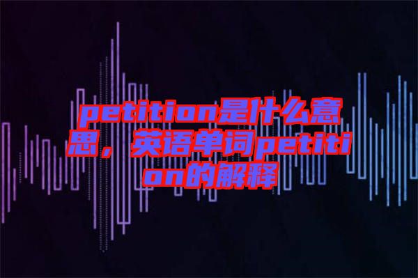 petition是什么意思，英語(yǔ)單詞petition的解釋